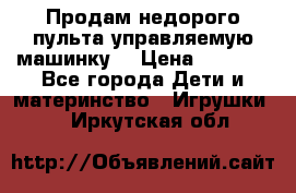 Продам недорого пульта управляемую машинку  › Цена ­ 4 500 - Все города Дети и материнство » Игрушки   . Иркутская обл.